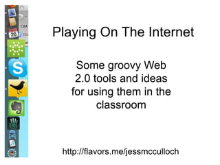 http://flavors.me/jessmcculloch
Playing On The Internet
Some groovy Web
2.0 tools and ideas
for using them in the
classroom
 