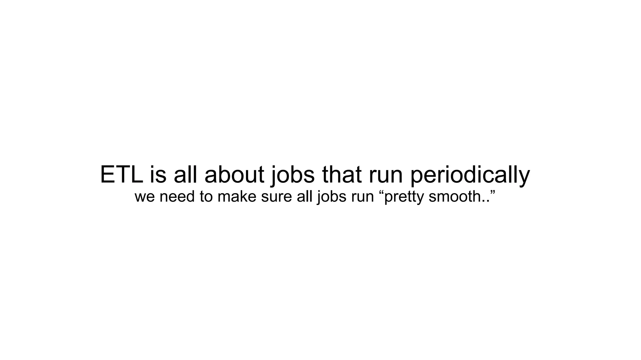ETL is all about jobs that run periodically
we need to make sure all jobs run “pretty smooth..”
 