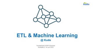 ETL & Machine Learning
@ Kudo
FemaleGeek & PHP Indonesia
Kudoplex 2, 18 Juni 2016
 
