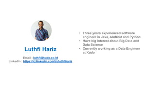 • Three years experienced software
engineer in Java, Android and Python
• Have big interest about Big Data and
Data Science
• Currently working as a Data Engineer
at Kudo
Luthfi Hariz
Email : luthfi@kudo.co.id
Linkedin : https://id.linkedin.com/in/luthfihariz
 