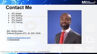 Contact Me
●
●
●
●
●

ETL Design
ETL Building
ETL Testing
ETL Support
ETL Training

BSc. Mondy Holten
Software Engineer (ETL, BI, SAP, HCM)
info@mmobilesolutions.com
+31629446309

 