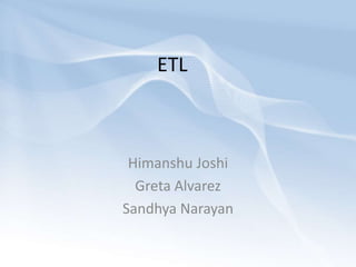 ETL Himanshu Joshi Greta Alvarez Sandhya Narayan 