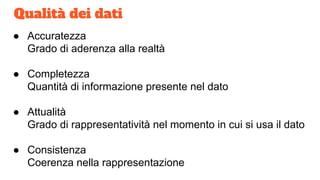 Qualità dei dati
● Accuratezza
Grado di aderenza alla realtà
● Completezza
Quantità di informazione presente nel dato
● Attualità
Grado di rappresentatività nel momento in cui si usa il dato
● Consistenza
Coerenza nella rappresentazione
 