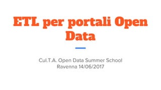 ETL per portali Open
Data
Cul.T.A. Open Data Summer School
Ravenna 14/06/2017
 