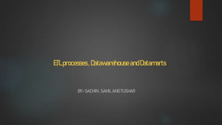ETLprocesses,DatawarehouseandDatamarts
BY-SACHIN , SAHIL AND TUSHAR
 