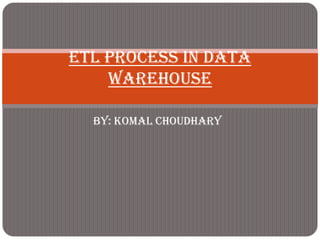 ETL Process In Data
    Warehouse

  By: Komal Choudhary
 