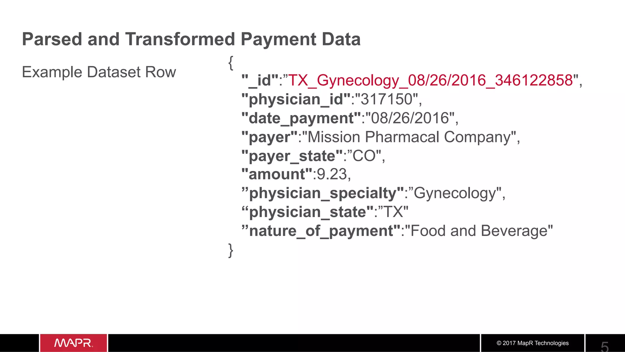 © 2017 MapR Technologies Parsed and Transformed Payment Data { "_id":”TX_Gynecology_08/26/2016_346122858", "physician_id":"317150", "date_payment":"08/26/2016", "payer":"Mission Pharmacal Company", "payer_state":”CO", "amount":9.23, ”physician_specialty":”Gynecology", “physician_state":”TX" ”nature_of_payment":"Food and Beverage" } Example Dataset Row 