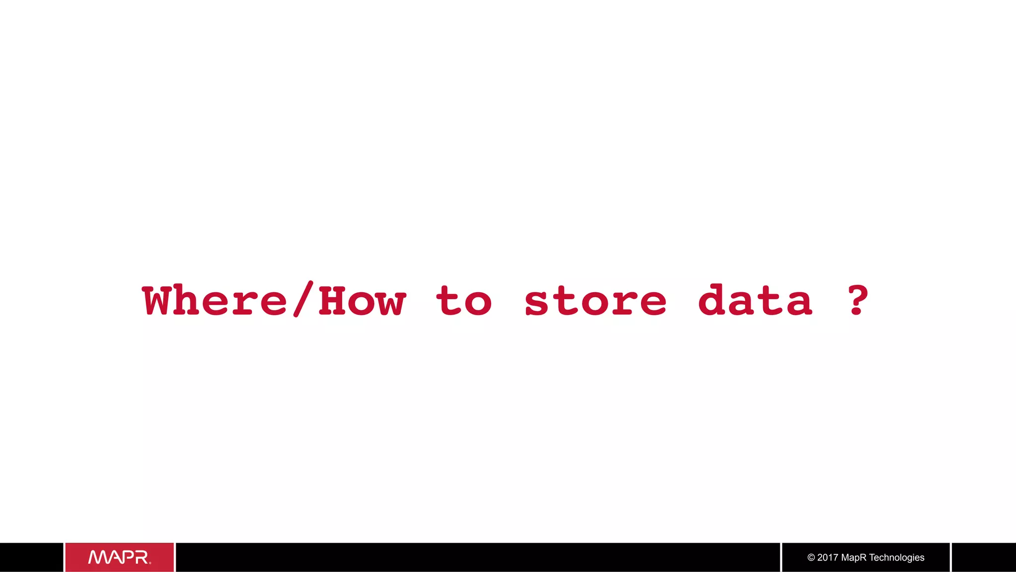 © 2017 MapR Technologies Where/How to store data ? 