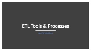 ETL Tools & Processes
An introduction
 