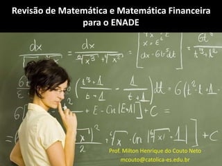 Revisão de Matemática e Matemática Financeira
para o ENADE
Prof. Milton Henrique do Couto Neto
mcouto@catolica-es.edu.br
 