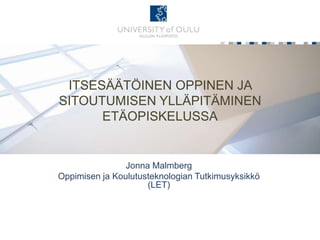 ITSESÄÄTÖINEN OPPINEN JA
SITOUTUMISEN YLLÄPITÄMINEN
      ETÄOPISKELUSSA


                Jonna Malmberg
Oppimisen ja Koulutusteknologian Tutkimusyksikkö
                     (LET)
 