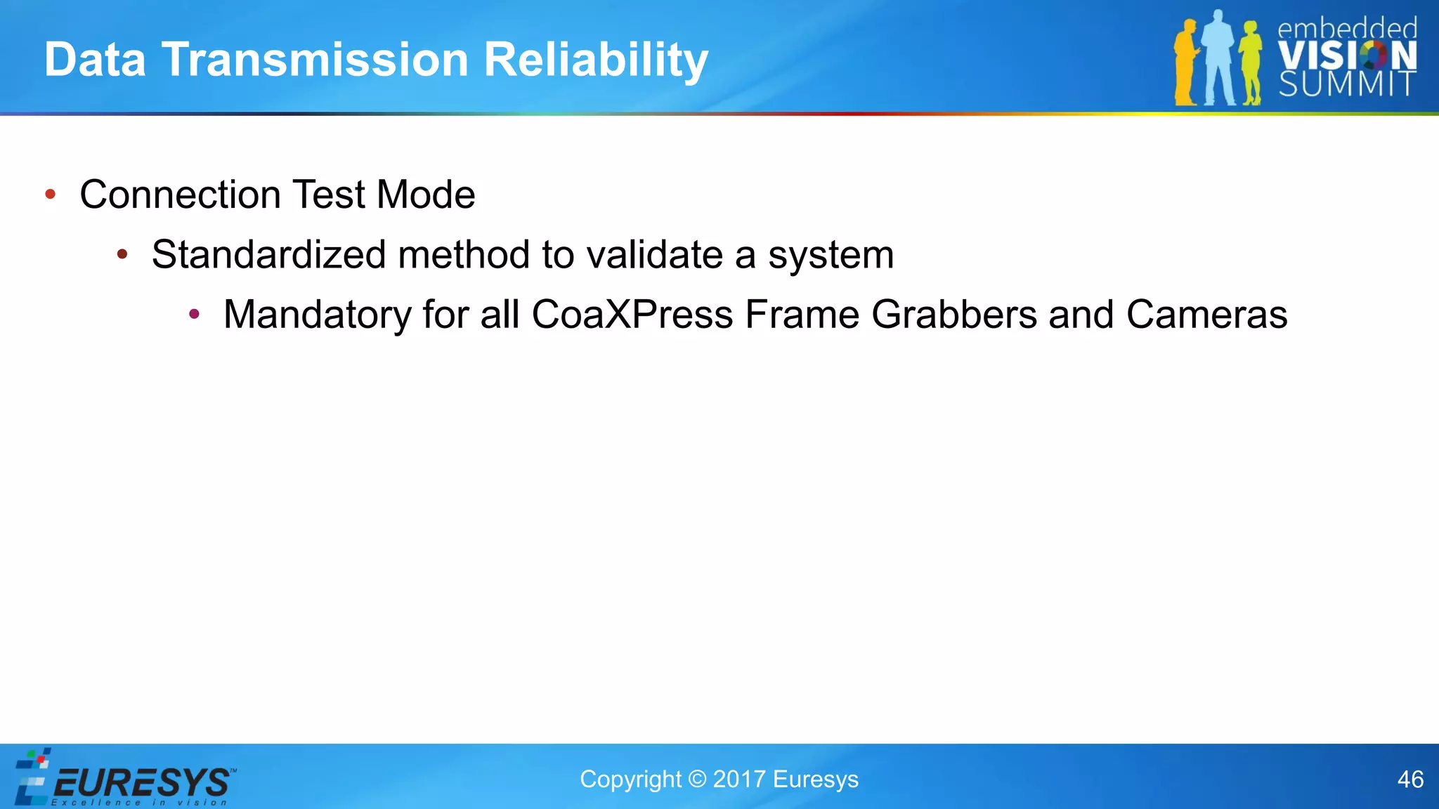 Copyright © 2017 Euresys 46
• Connection Test Mode
• Standardized method to validate a system
• Mandatory for all CoaXPress Frame Grabbers and Cameras
Data Transmission Reliability
 