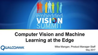 Copyright © 2017 Qualcomm Technologies, Inc. 1
Mike Mangan, Product Manager Staff
May 2017
Computer Vision and Machine
Learning at the Edge
 