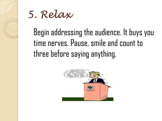 5. Relax
Begin addressing the audience. It buys you
time nerves. Pause, smile and count to
three before saying anything.