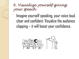 6. Visualize yourself giving
your speech
Imagine yourself speaking, your voice loud,
clear and confident. Visualize the audience
clapping – it will boost your confidence.
