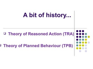 A bit of history...
 Theory of Reasoned Action (TRA)
 Theory of Planned Behaviour (TPB)
 
