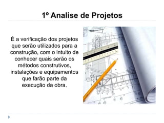 1º Analise de Projetos
É a verificação dos projetos
que serão utilizados para a
construção, com o intuito de
conhecer quais serão os
métodos construtivos,
instalações e equipamentos
que farão parte da
execução da obra.
 