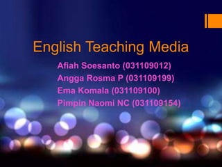 English Teaching Media
   Afiah Soesanto (031109012)
   Angga Rosma P (031109199)
   Ema Komala (031109100)
   Pimpin Naomi NC (031109154)
 