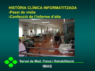 HISTÒRIA CLÍNICA INFORMATITZADA
-Passi de visita
-Confecció de l’informe d’alta




    Servei de Med. Fisica i Rehabilitació
                   IMAS
 