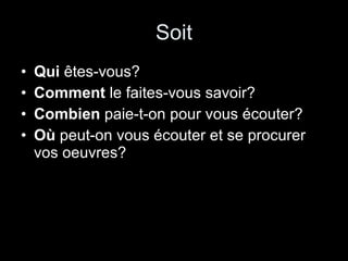Soit Qui  êtes-vous? Comment  le faites-vous savoir? Combien  paie-t-on pour vous écouter? Où  peut-on vous écouter et se procurer vos oeuvres? 