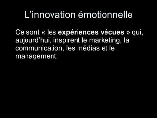 L’innovation émotionnelle Ce sont « les  expériences vécues  » qui, aujourd’hui, inspirent le marketing, la communication, les médias et le management. 