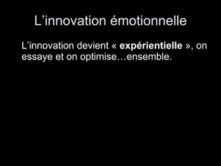 L’innovation émotionnelle L’innovation devient  «  expérientielle  », on essaye et on optimise…ensemble. 