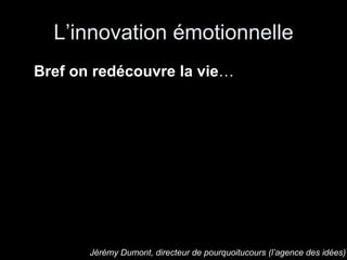 L’innovation émotionnelle Bref on redécouvre la vie … Jérémy Dumont, directeur de pourquoitucours (l’agence des idées) 