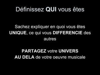 Définissez  QUI  vous êtes Sachez expliquer en quoi vous êtes UNIQUE , ce qui vous  DIFFERENCIE  des autres PARTAGEZ  votre  UNIVERS AU DELA  de votre oeuvre musicale 