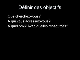 Définir des objectifs Que cherchez-vous? A qui vous adressez-vous? A quel prix? Avec quelles ressources? 
