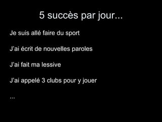 5 succès par jour... Je suis allé faire du sport J’ai écrit de nouvelles paroles J’ai fait ma lessive J’ai appelé 3 clubs pour y jouer ... 