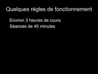 Quelques règles de fonctionnement Environ 3 heures de cours Séances de 45 minutes 