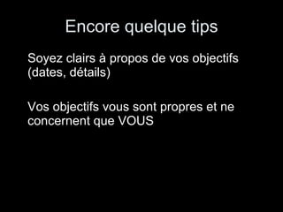 Encore quelque tips Soyez clairs à propos de vos objectifs (dates, détails) Vos objectifs vous sont propres et ne concernent que VOUS 