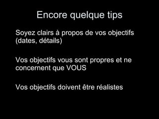 Encore quelque tips Soyez clairs à propos de vos objectifs (dates, détails) Vos objectifs vous sont propres et ne concernent que VOUS Vos objectifs doivent être réalistes 