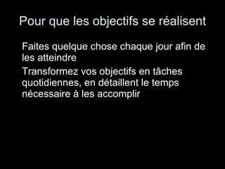 Pour que les objectifs se réalisent Faites quelque chose chaque jour afin de les atteindre Transformez vos objectifs en tâches quotidiennes, en détaillent le temps nécessaire à les accomplir 