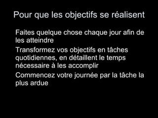Pour que les objectifs se réalisent Faites quelque chose chaque jour afin de les atteindre Transformez vos objectifs en tâches quotidiennes, en détaillent le temps nécessaire à les accomplir Commencez votre journée par la tâche la plus ardue 
