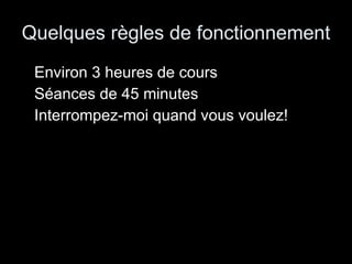 Quelques règles de fonctionnement Environ 3 heures de cours Séances de 45 minutes Interrompez-moi quand vous voulez! 