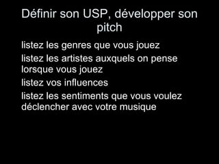 Définir son USP, développer son pitch listez les genres que vous jouez listez les artistes auxquels on pense lorsque vous jouez listez vos influences listez les sentiments que vous voulez déclencher avec votre musique 