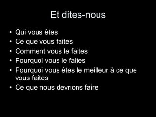 Et dites-nous Qui vous êtes Ce que vous faites Comment vous le faites Pourquoi vous le faites Pourquoi vous êtes le meilleur à ce que vous faites Ce que nous devrions faire 