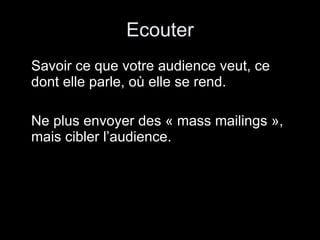 Ecouter Savoir ce que votre audience veut, ce dont elle parle, où elle se rend. Ne plus envoyer des « mass mailings », mais cibler l’audience. 