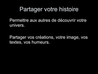 Partager votre histoire Permettre aux autres de découvrir votre univers. Partager vos créations, votre image, vos textes, vos humeurs. 