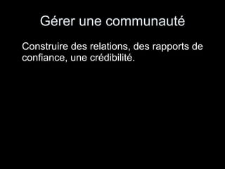 Gérer une communauté Construire des relations, des rapports de confiance, une crédibilité. 