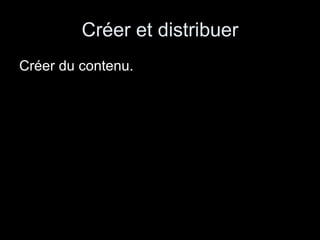 Créer et distribuer Créer du contenu. 