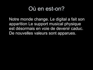 Où en est-on? Notre monde change. Le digital a fait son apparition Le support musical physique est désormais en voie de devenir caduc. De nouvelles valeurs sont apparues. 