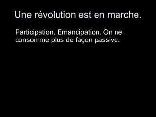 Une révolution est en marche. Participation. Emancipation. On ne consomme plus de façon passive. 