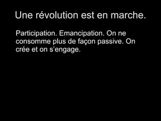 Une révolution est en marche. Participation. Emancipation. On ne consomme plus de façon passive. On crée et on s’engage. 