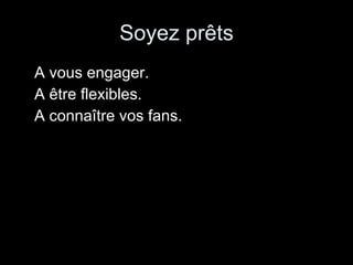 Soyez prêts A vous engager. A être flexibles. A connaître vos fans. 