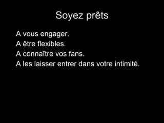 Soyez prêts A vous engager. A être flexibles. A connaître vos fans. A les laisser entrer dans votre intimité. 