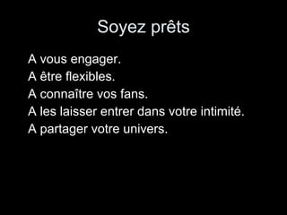 Soyez prêts A vous engager. A être flexibles. A connaître vos fans. A les laisser entrer dans votre intimité. A partager votre univers. 