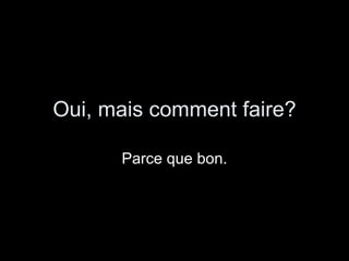 Oui, mais comment faire? Parce que bon. 