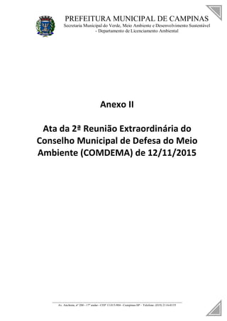 PREFEITURA MUNICIPAL DE CAMPINAS
Secretaria Municipal do Verde, Meio Ambiente e Desenvolvimento Sustentável
- Departamento de Licenciamento Ambiental
____________________________________________________________________
Av. Anchieta, nº 200 - 17º andar - CEP 13.015-904 - Campinas-SP – Telefone: (019) 2116-0155
Anexo II
Ata da 2ª Reunião Extraordinária do
Conselho Municipal de Defesa do Meio
Ambiente (COMDEMA) de 12/11/2015
 